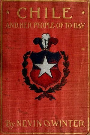 [Gutenberg 60438] • Chile and Her People of To-day / An Account of the Customs, Characteristics, Amusements, History and Advancement of the Chileans, and the Development and Resources of Their Country